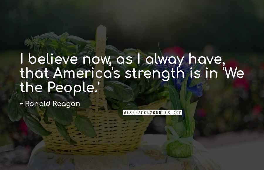 Ronald Reagan Quotes: I believe now, as I alway have, that America's strength is in 'We the People.'