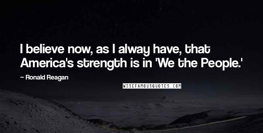 Ronald Reagan Quotes: I believe now, as I alway have, that America's strength is in 'We the People.'