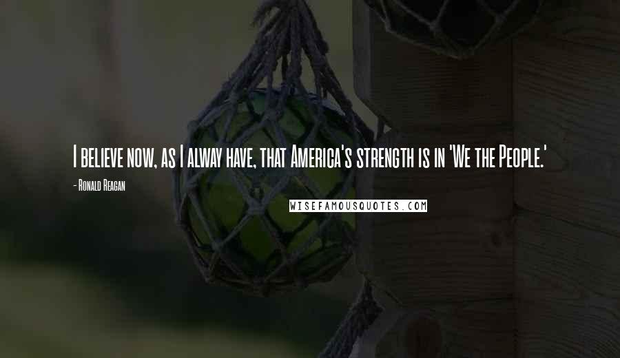 Ronald Reagan Quotes: I believe now, as I alway have, that America's strength is in 'We the People.'