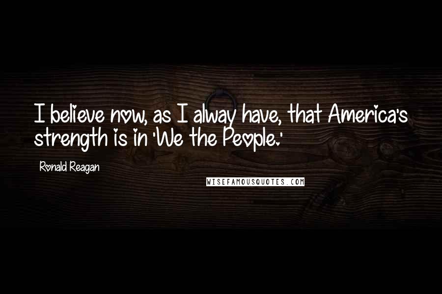 Ronald Reagan Quotes: I believe now, as I alway have, that America's strength is in 'We the People.'