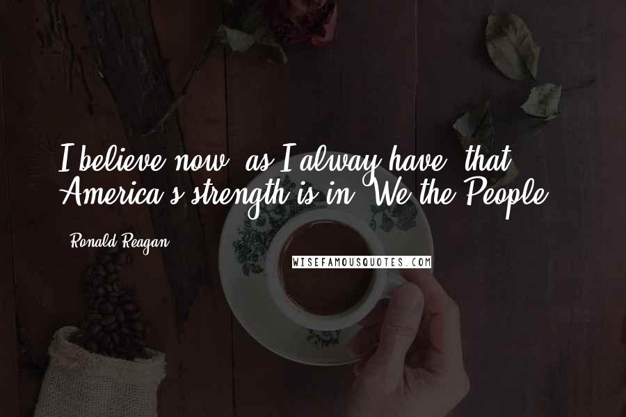 Ronald Reagan Quotes: I believe now, as I alway have, that America's strength is in 'We the People.'