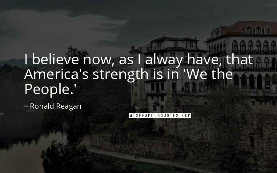 Ronald Reagan Quotes: I believe now, as I alway have, that America's strength is in 'We the People.'