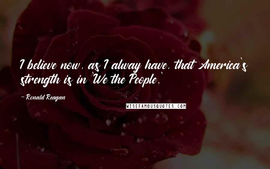 Ronald Reagan Quotes: I believe now, as I alway have, that America's strength is in 'We the People.'