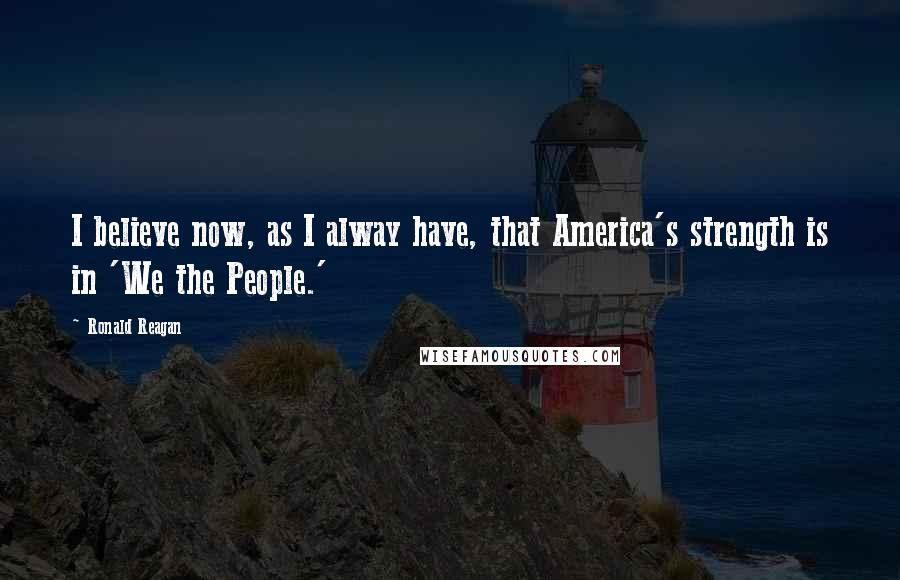 Ronald Reagan Quotes: I believe now, as I alway have, that America's strength is in 'We the People.'