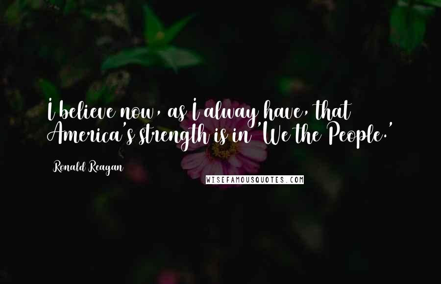 Ronald Reagan Quotes: I believe now, as I alway have, that America's strength is in 'We the People.'