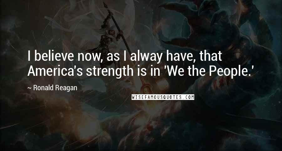 Ronald Reagan Quotes: I believe now, as I alway have, that America's strength is in 'We the People.'