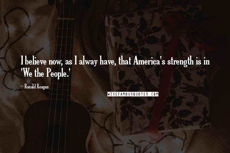 Ronald Reagan Quotes: I believe now, as I alway have, that America's strength is in 'We the People.'