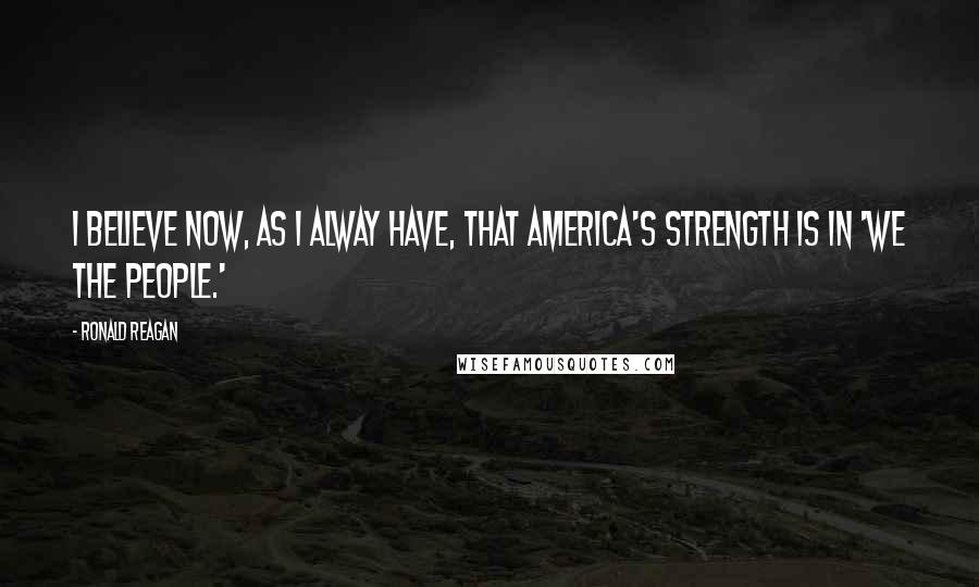 Ronald Reagan Quotes: I believe now, as I alway have, that America's strength is in 'We the People.'