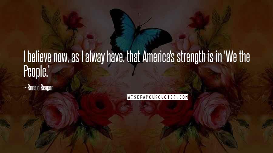 Ronald Reagan Quotes: I believe now, as I alway have, that America's strength is in 'We the People.'