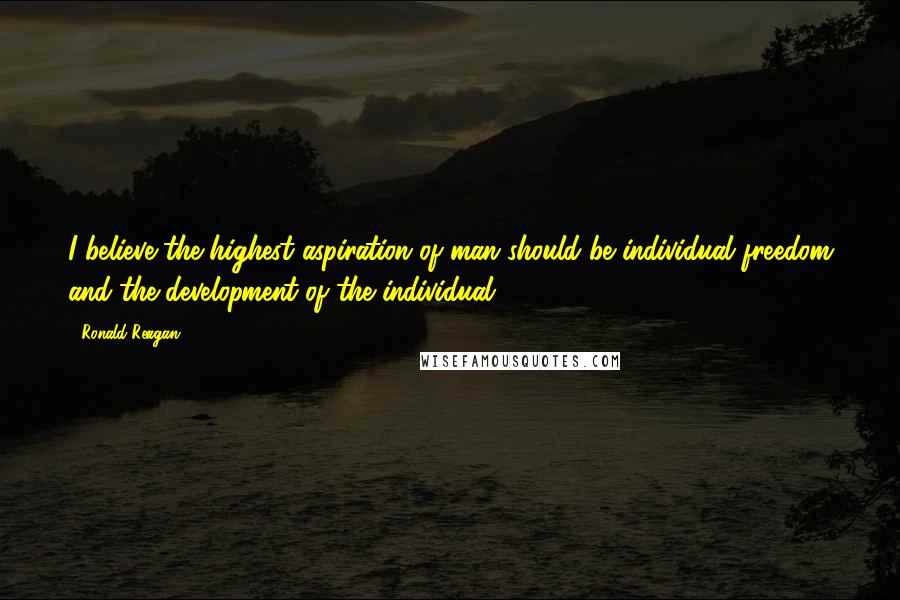 Ronald Reagan Quotes: I believe the highest aspiration of man should be individual freedom and the development of the individual.