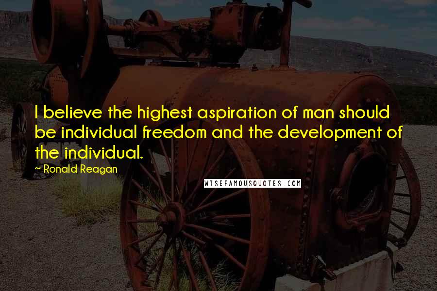 Ronald Reagan Quotes: I believe the highest aspiration of man should be individual freedom and the development of the individual.
