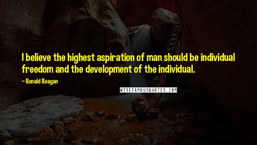 Ronald Reagan Quotes: I believe the highest aspiration of man should be individual freedom and the development of the individual.