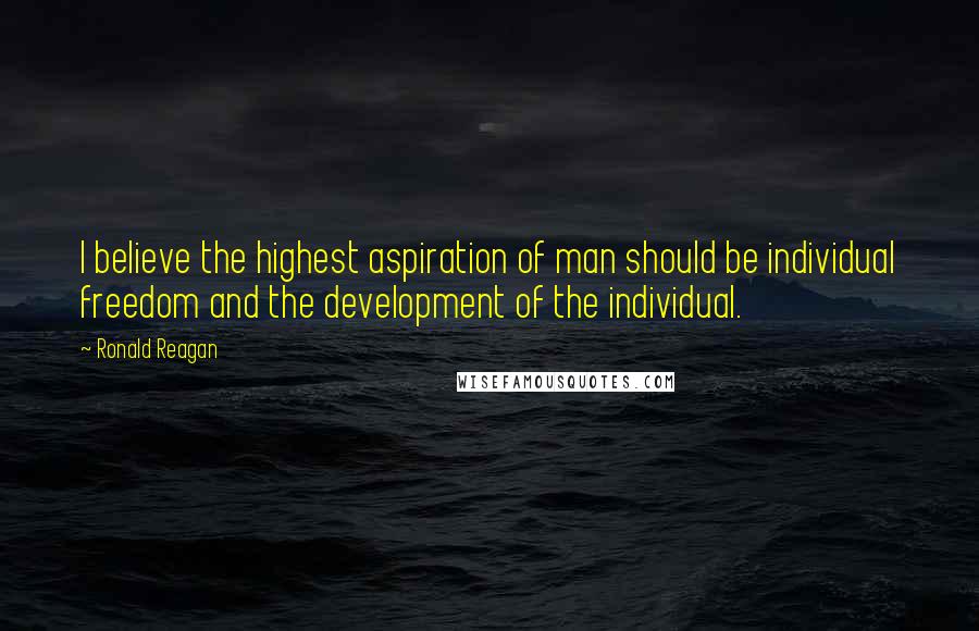 Ronald Reagan Quotes: I believe the highest aspiration of man should be individual freedom and the development of the individual.