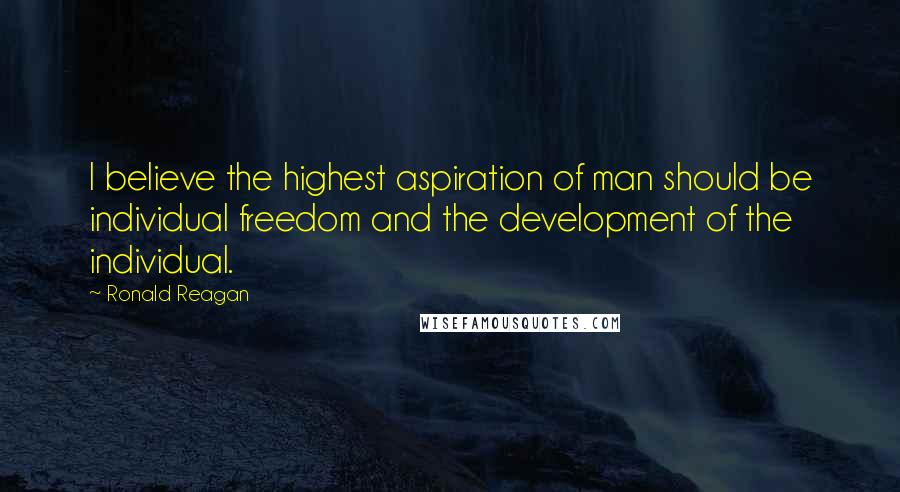 Ronald Reagan Quotes: I believe the highest aspiration of man should be individual freedom and the development of the individual.