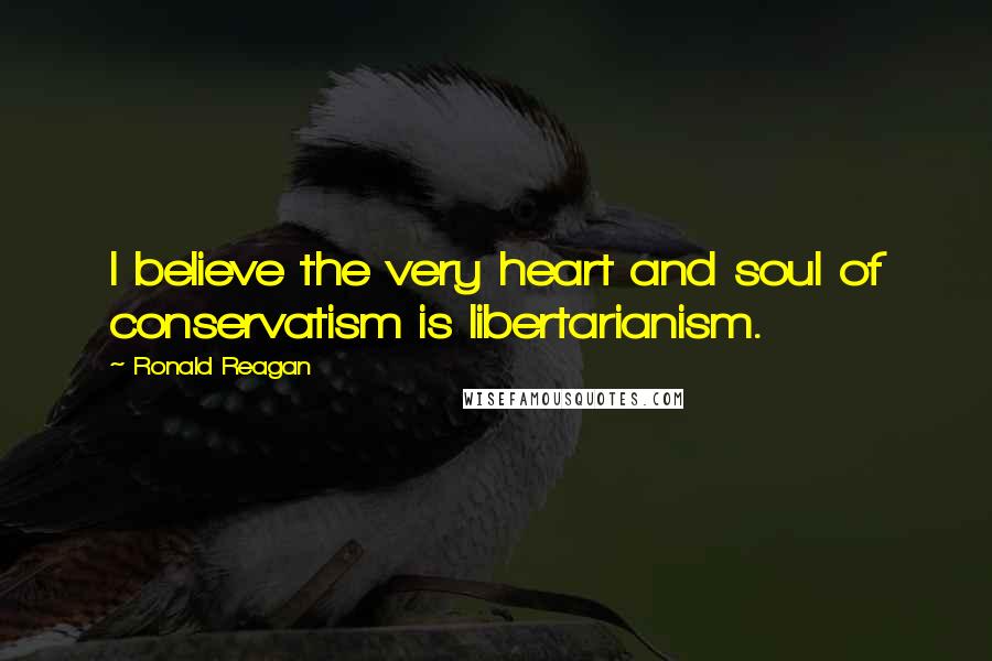 Ronald Reagan Quotes: I believe the very heart and soul of conservatism is libertarianism.