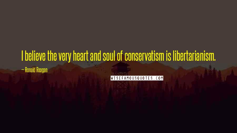 Ronald Reagan Quotes: I believe the very heart and soul of conservatism is libertarianism.