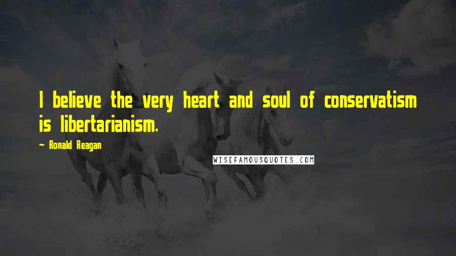 Ronald Reagan Quotes: I believe the very heart and soul of conservatism is libertarianism.