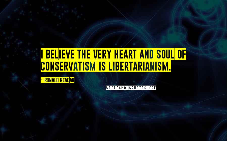 Ronald Reagan Quotes: I believe the very heart and soul of conservatism is libertarianism.