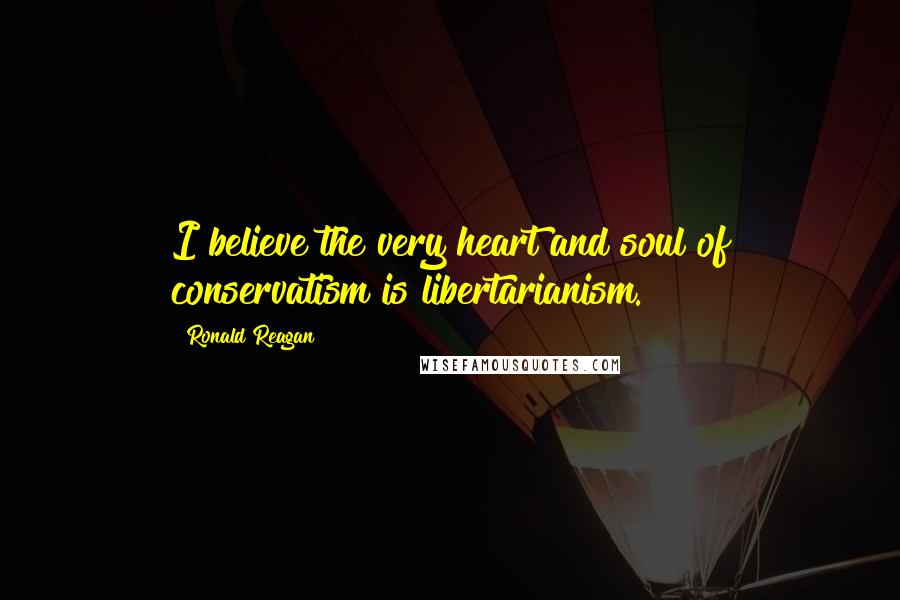 Ronald Reagan Quotes: I believe the very heart and soul of conservatism is libertarianism.