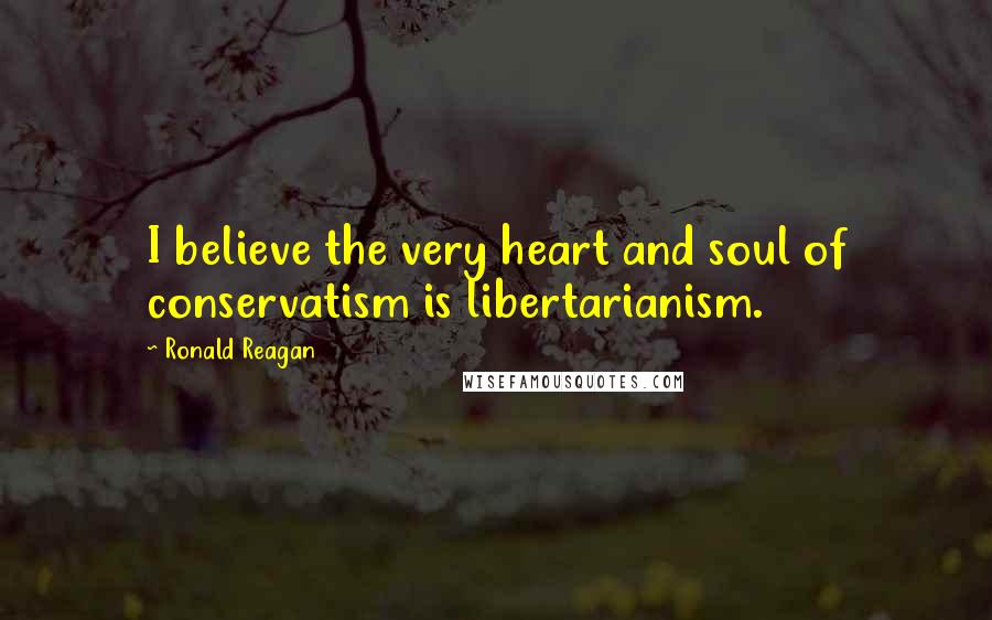 Ronald Reagan Quotes: I believe the very heart and soul of conservatism is libertarianism.