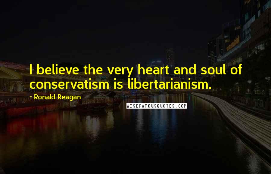 Ronald Reagan Quotes: I believe the very heart and soul of conservatism is libertarianism.