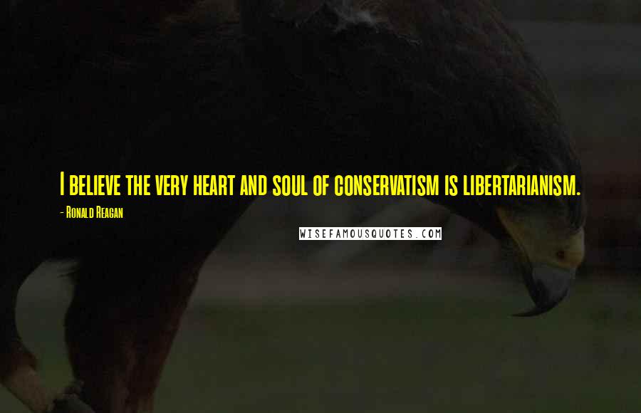 Ronald Reagan Quotes: I believe the very heart and soul of conservatism is libertarianism.