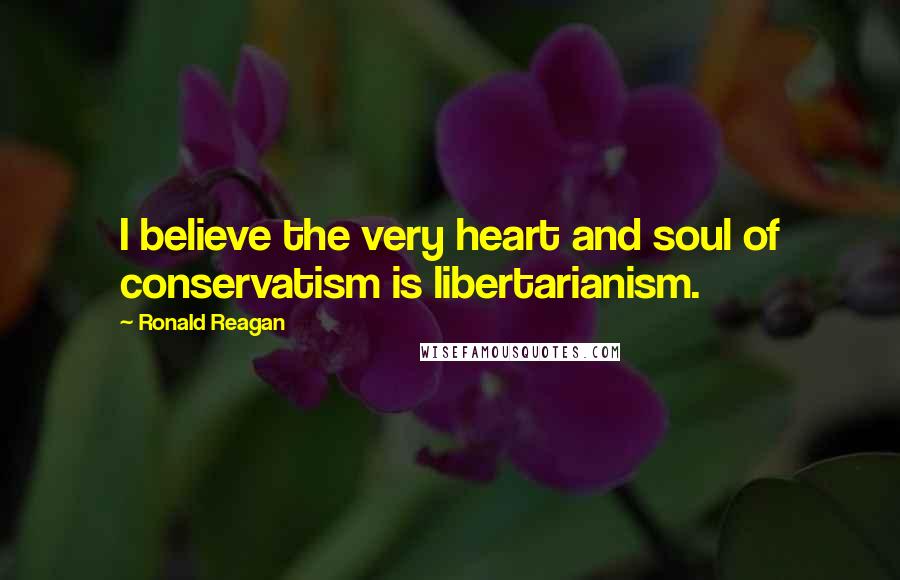 Ronald Reagan Quotes: I believe the very heart and soul of conservatism is libertarianism.