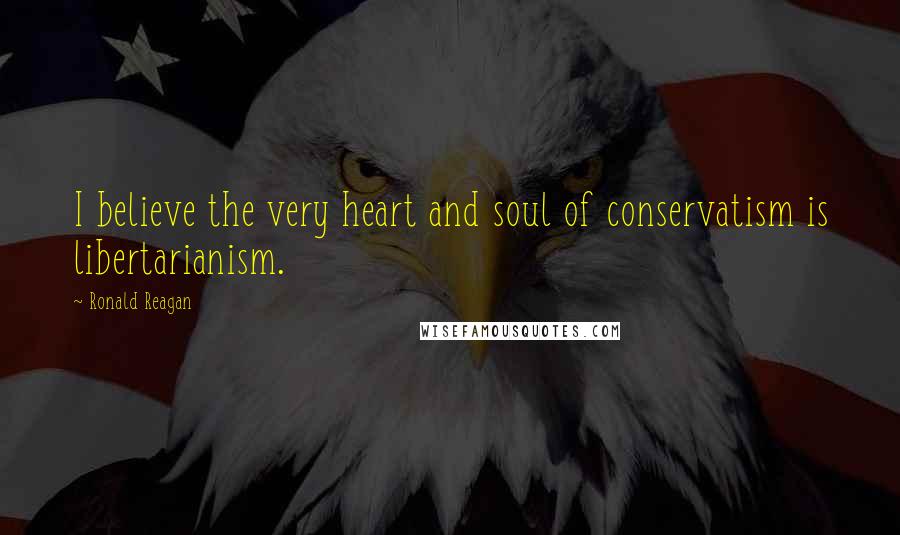 Ronald Reagan Quotes: I believe the very heart and soul of conservatism is libertarianism.