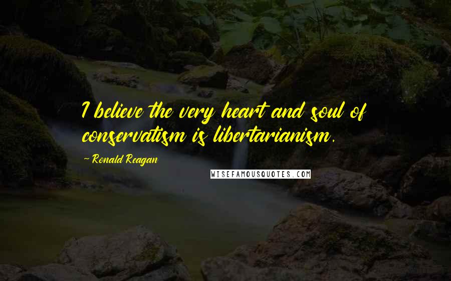 Ronald Reagan Quotes: I believe the very heart and soul of conservatism is libertarianism.