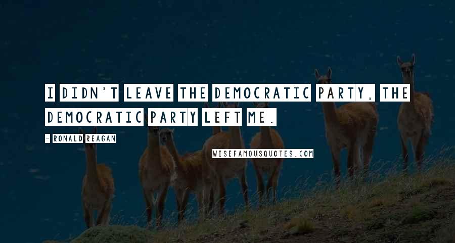Ronald Reagan Quotes: I didn't leave the Democratic party, the Democratic Party left me.