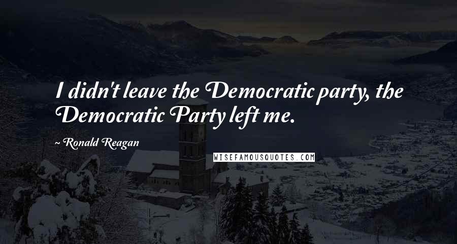 Ronald Reagan Quotes: I didn't leave the Democratic party, the Democratic Party left me.