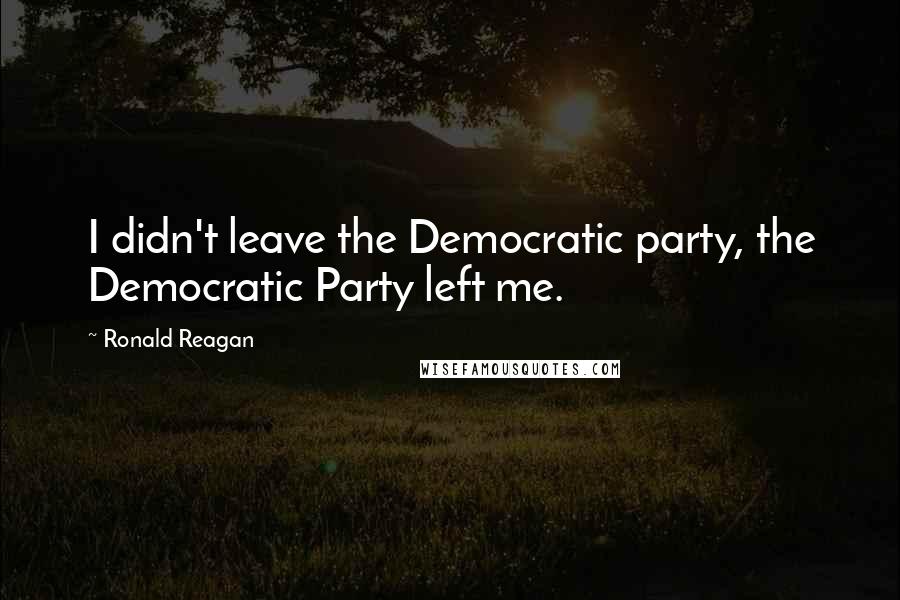 Ronald Reagan Quotes: I didn't leave the Democratic party, the Democratic Party left me.