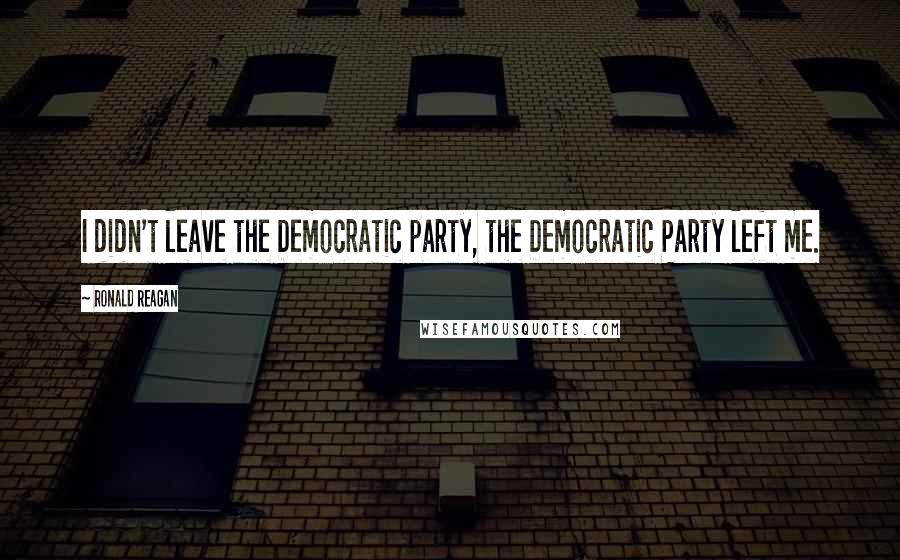 Ronald Reagan Quotes: I didn't leave the Democratic party, the Democratic Party left me.