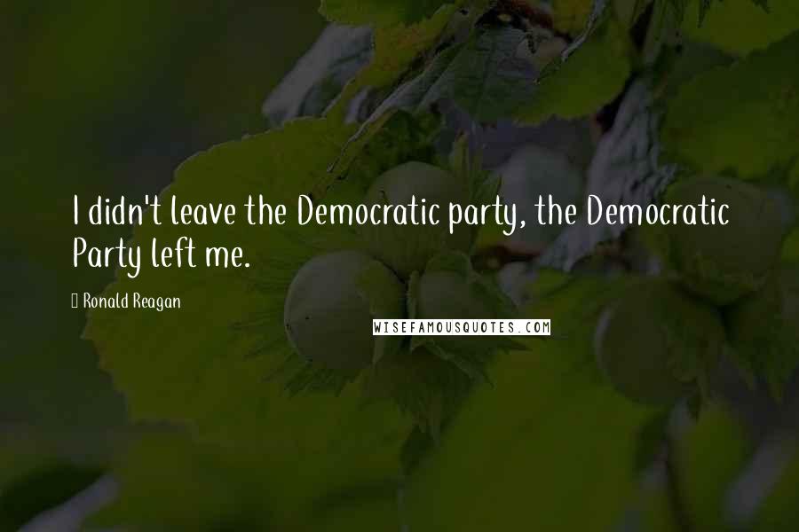 Ronald Reagan Quotes: I didn't leave the Democratic party, the Democratic Party left me.