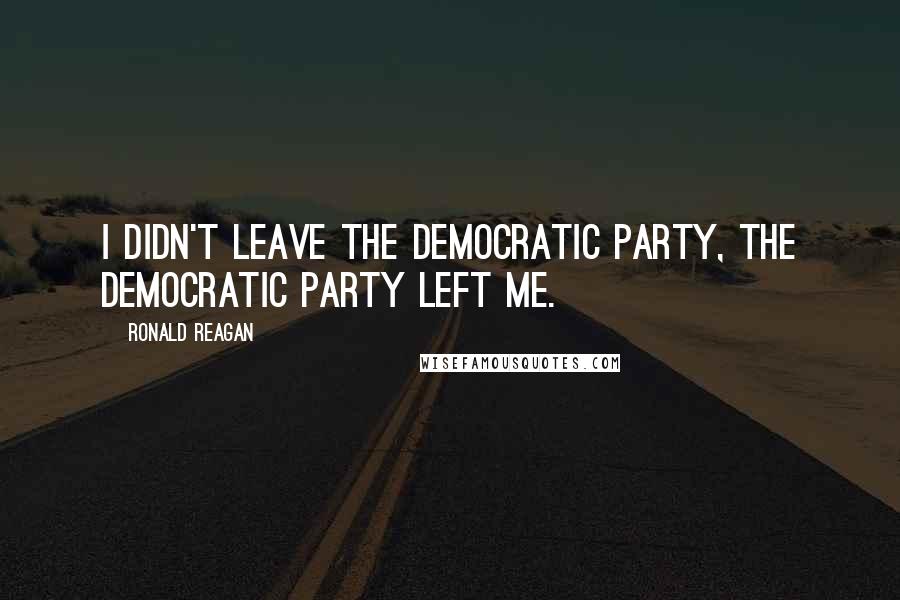 Ronald Reagan Quotes: I didn't leave the Democratic party, the Democratic Party left me.