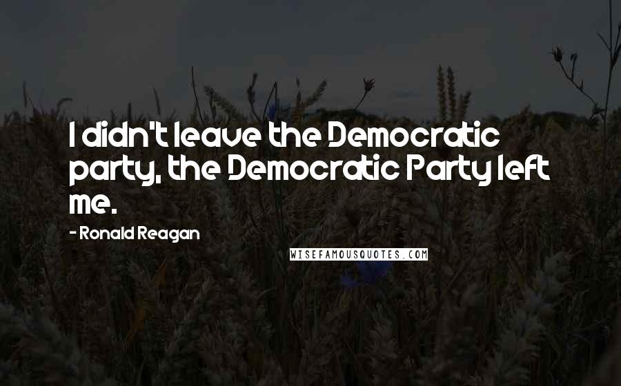 Ronald Reagan Quotes: I didn't leave the Democratic party, the Democratic Party left me.