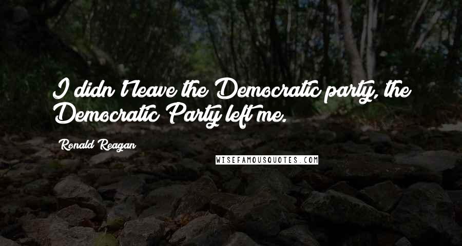 Ronald Reagan Quotes: I didn't leave the Democratic party, the Democratic Party left me.