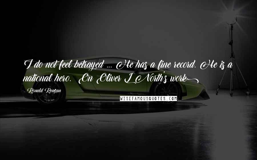 Ronald Reagan Quotes: I do not feel betrayed ... He has a fine record. He is a national hero. (On Oliver L North's work)