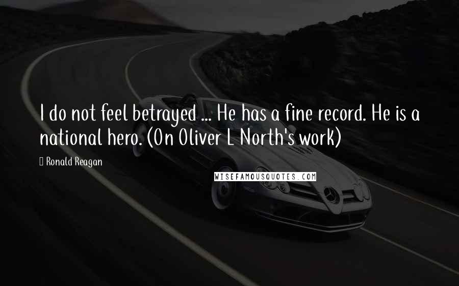 Ronald Reagan Quotes: I do not feel betrayed ... He has a fine record. He is a national hero. (On Oliver L North's work)
