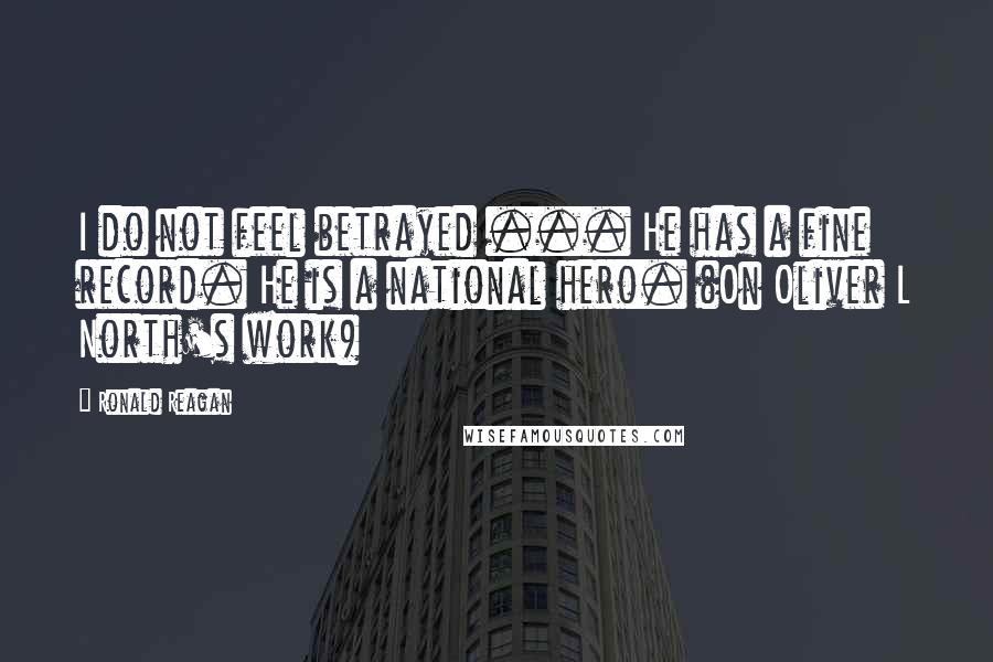 Ronald Reagan Quotes: I do not feel betrayed ... He has a fine record. He is a national hero. (On Oliver L North's work)