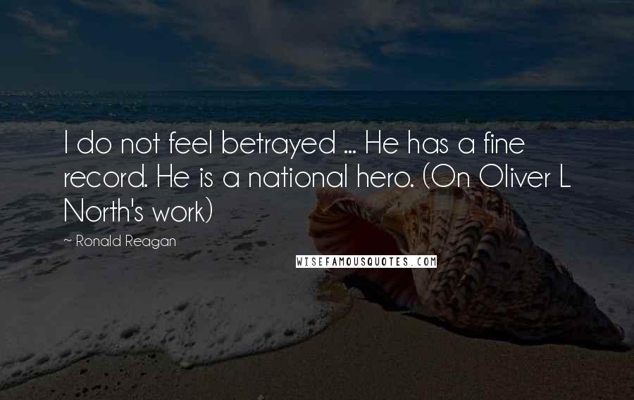 Ronald Reagan Quotes: I do not feel betrayed ... He has a fine record. He is a national hero. (On Oliver L North's work)