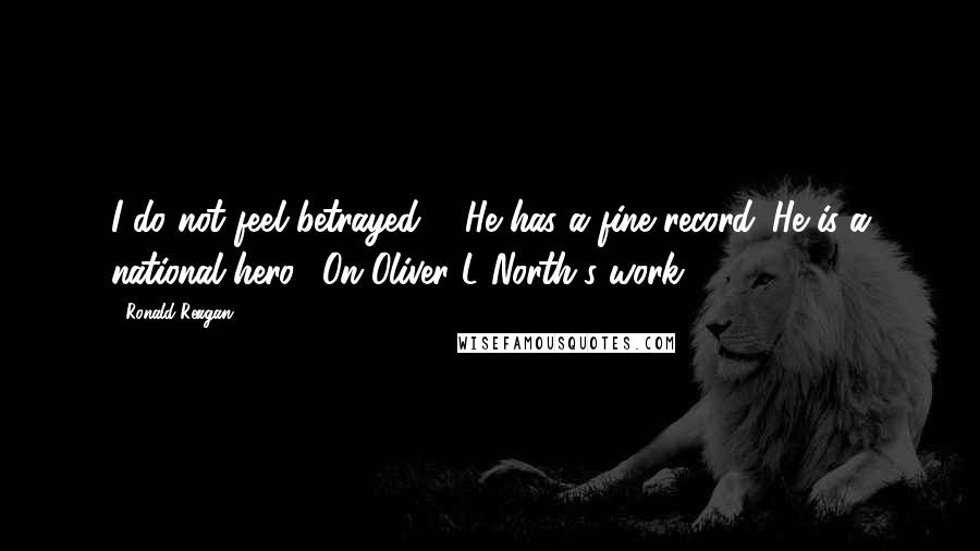 Ronald Reagan Quotes: I do not feel betrayed ... He has a fine record. He is a national hero. (On Oliver L North's work)