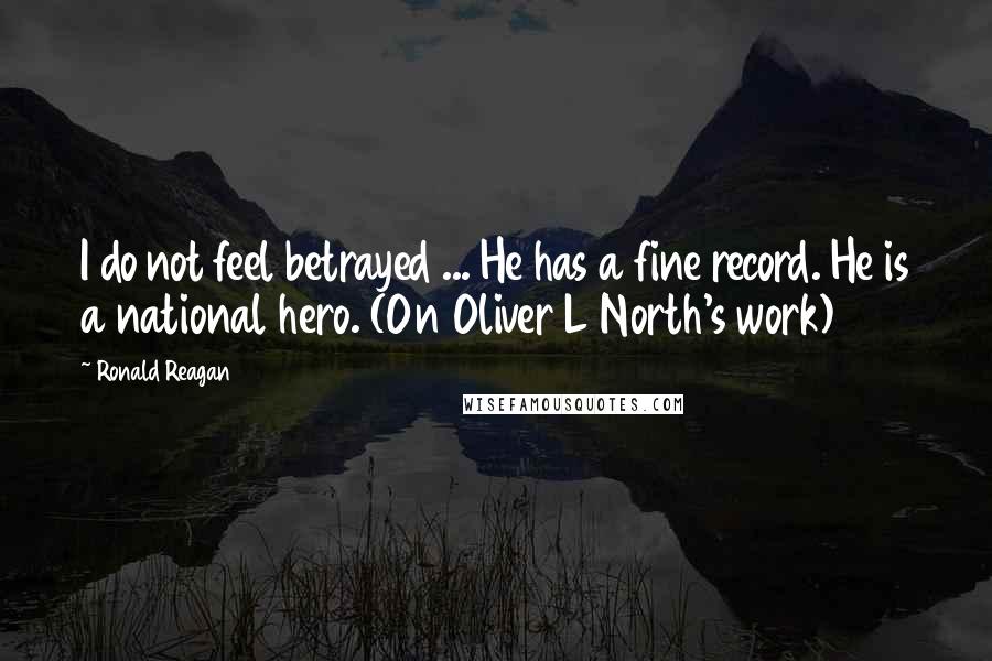 Ronald Reagan Quotes: I do not feel betrayed ... He has a fine record. He is a national hero. (On Oliver L North's work)