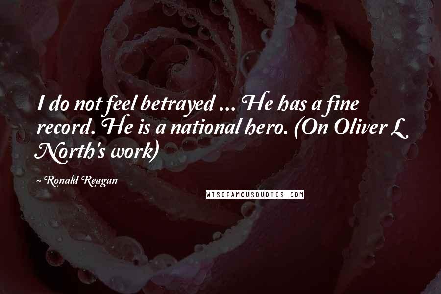 Ronald Reagan Quotes: I do not feel betrayed ... He has a fine record. He is a national hero. (On Oliver L North's work)