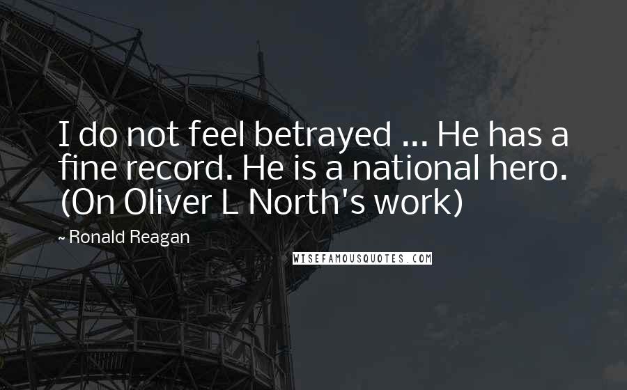 Ronald Reagan Quotes: I do not feel betrayed ... He has a fine record. He is a national hero. (On Oliver L North's work)