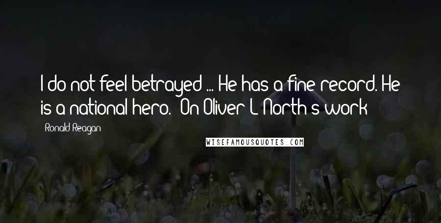 Ronald Reagan Quotes: I do not feel betrayed ... He has a fine record. He is a national hero. (On Oliver L North's work)