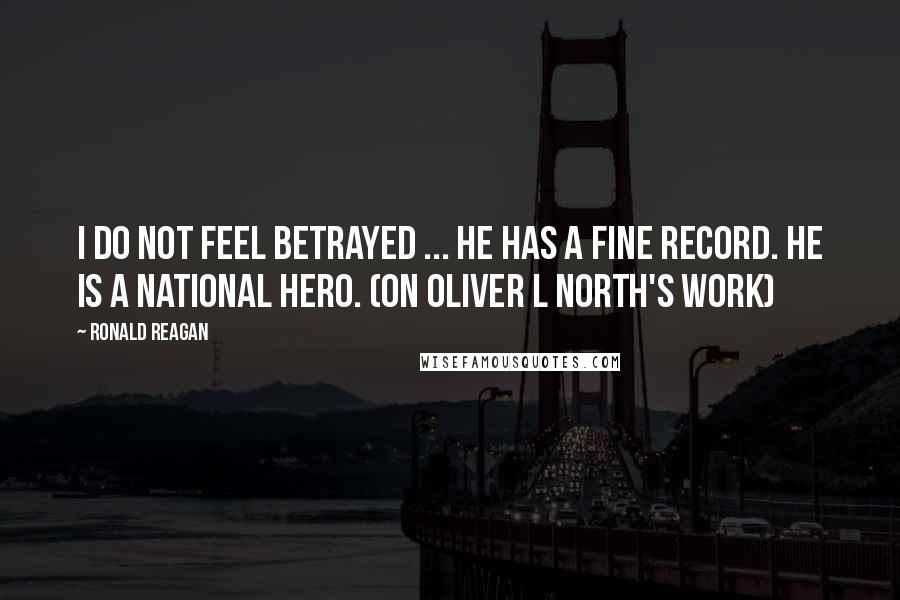 Ronald Reagan Quotes: I do not feel betrayed ... He has a fine record. He is a national hero. (On Oliver L North's work)
