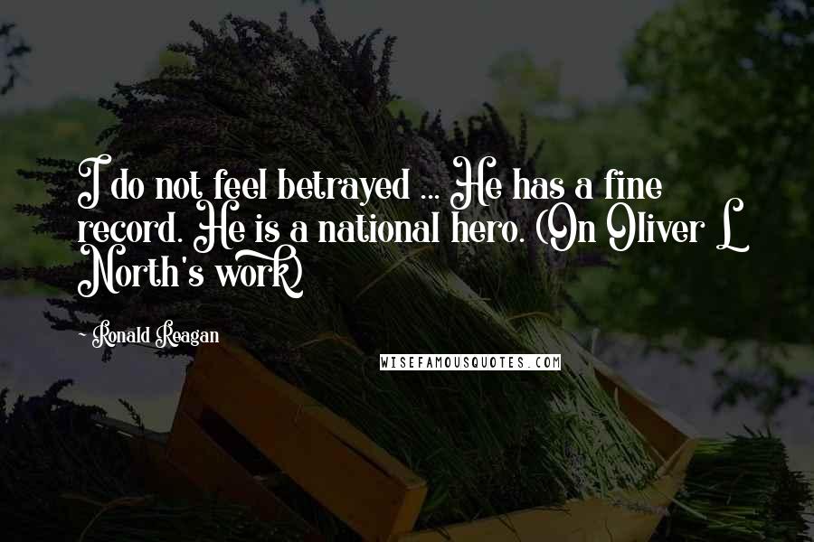 Ronald Reagan Quotes: I do not feel betrayed ... He has a fine record. He is a national hero. (On Oliver L North's work)
