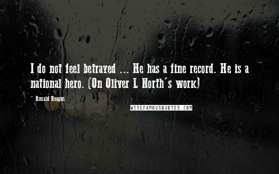 Ronald Reagan Quotes: I do not feel betrayed ... He has a fine record. He is a national hero. (On Oliver L North's work)