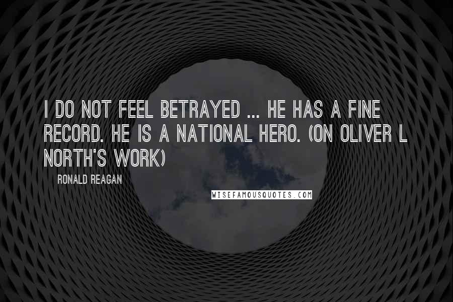 Ronald Reagan Quotes: I do not feel betrayed ... He has a fine record. He is a national hero. (On Oliver L North's work)